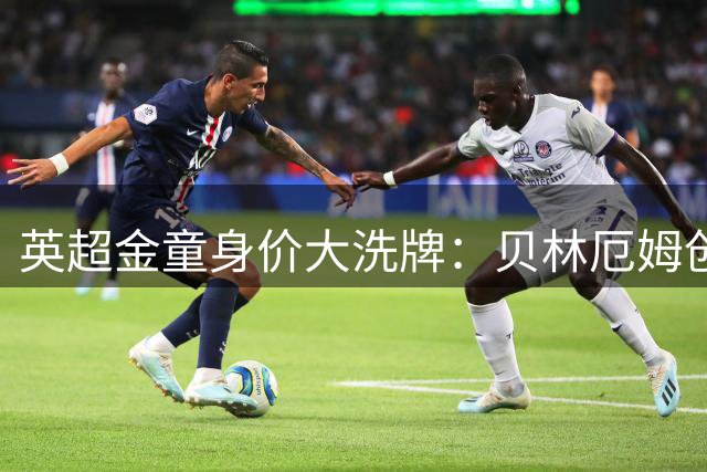 英超金童身价大洗牌：贝林厄姆创纪录 新生代集体冲击亿元门槛
